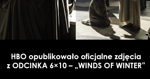 HBO opublikowało oficjalne zdjęcia z ODCINKA 6×10 – „WINDS OF WINTER”